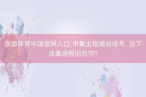 华游体育中国官网入口 市集出现调治信号， 当下该离场照旧死守?
