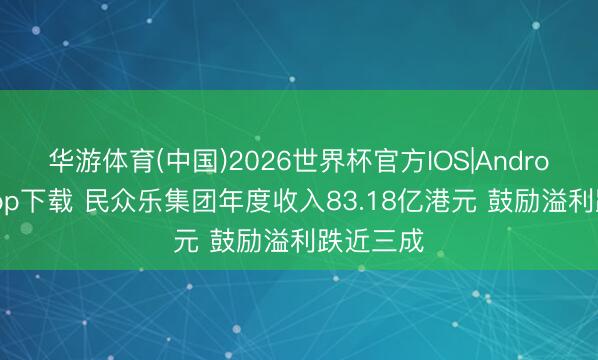 华游体育(中国)2026世界杯官方IOS|Android手机app下载 民众乐集团年度收入83.18亿港元 鼓励溢利跌近三成