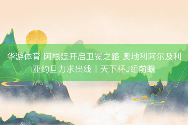 华游体育 阿根廷开启卫冕之路 奥地利阿尔及利亚约旦力求出线丨天下杯J组前瞻