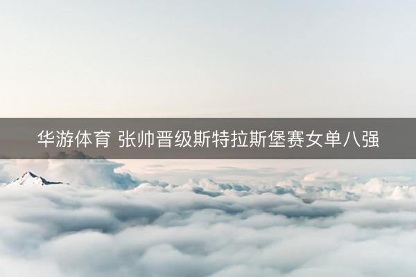 华游体育 张帅晋级斯特拉斯堡赛女单八强