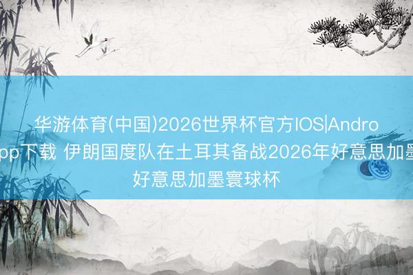 华游体育(中国)2026世界杯官方IOS|Android手机app下载 伊朗国度队在土耳其备战2026年好意思加墨寰球杯