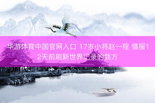 华游体育中国官网入口 17岁小将赵一程 慑服12天前刷新世界记录的我方