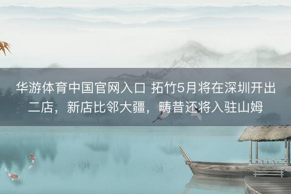 华游体育中国官网入口 拓竹5月将在深圳开出二店，新店比邻大疆，畴昔还将入驻山姆