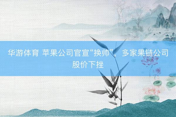 华游体育 苹果公司官宣“换帅”,多家果链公司股价下挫