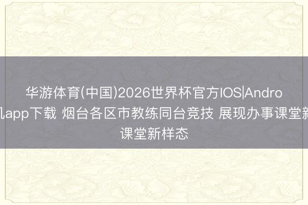 华游体育(中国)2026世界杯官方IOS|Android手机app下载 烟台各区市教练同台竞技 展现办事课堂新样态