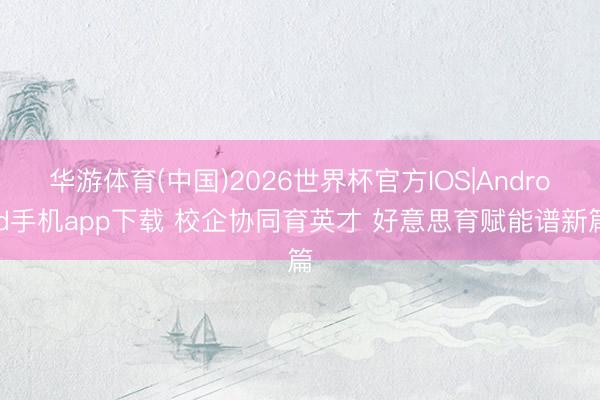 华游体育(中国)2026世界杯官方IOS|Android手机app下载 校企协同育英才 好意思育赋能谱新篇