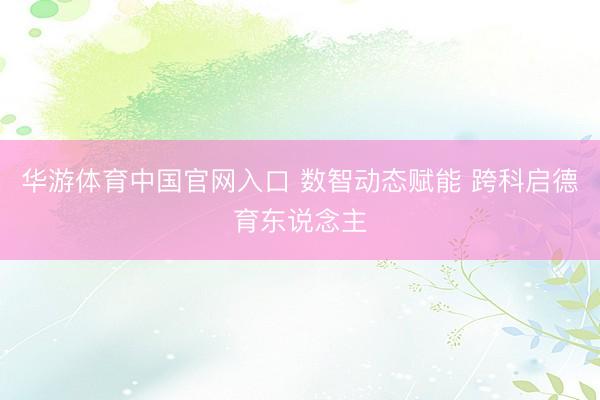 华游体育中国官网入口 数智动态赋能 跨科启德育东说念主