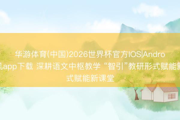 华游体育(中国)2026世界杯官方IOS|Android手机app下载 深耕语文中枢教学 “智引”教研形式赋能新课堂