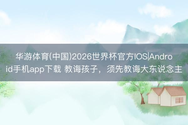 华游体育(中国)2026世界杯官方IOS|Android手机app下载 教诲孩子，须先教诲大东说念主
