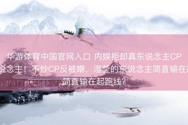 华游体育中国官网入口 内娱拒却真东说念主CP第一东说念主！不炒CP反被嘲，澄莹的东说念主简直输在起跑线？