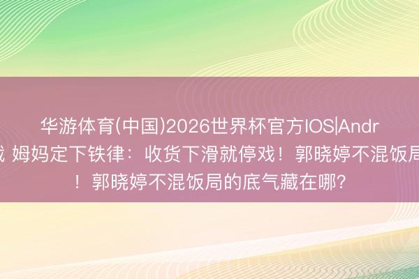华游体育(中国)2026世界杯官方IOS|Android手机app下载 姆妈定下铁律：收货下滑就停戏！郭晓婷不混饭局的底气藏在哪？
