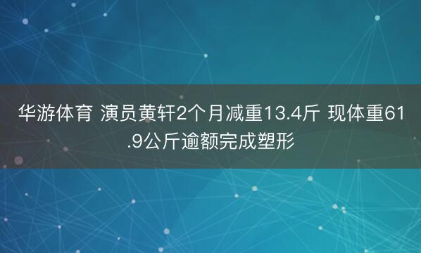 华游体育 演员黄轩2个月减重13.4斤 现体重61.9公斤逾额完成塑形