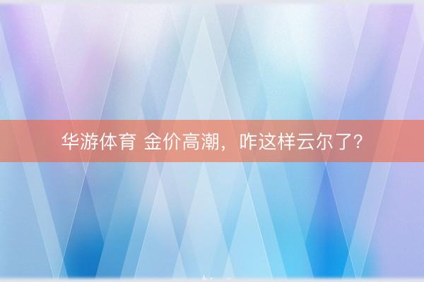 华游体育 金价高潮，咋这样云尔了？