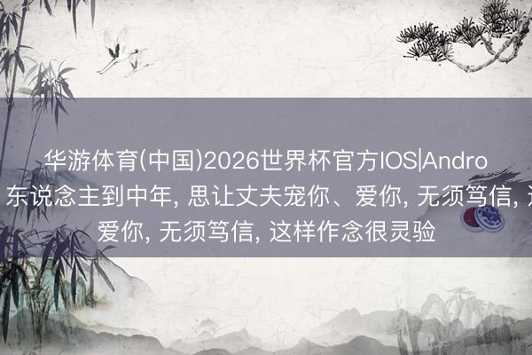 华游体育(中国)2026世界杯官方IOS|Android手机app下载 东说念主到中年， 思让丈夫宠你、爱你， 无须笃信， 这样作念很灵验