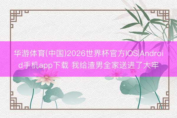华游体育(中国)2026世界杯官方IOS|Android手机app下载 我给渣男全家送进了大牢