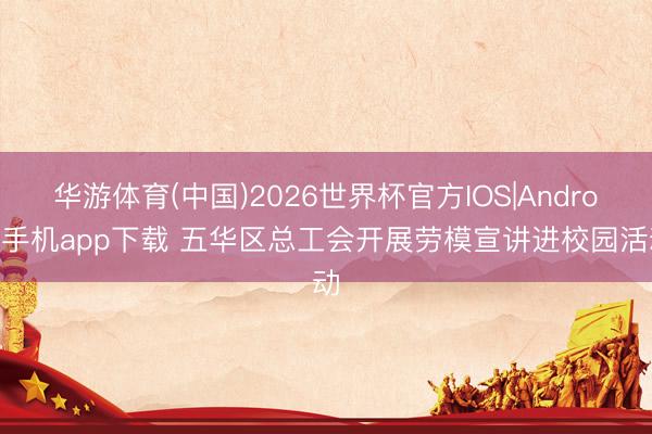 华游体育(中国)2026世界杯官方IOS|Android手机app下载 五华区总工会开展劳模宣讲进校园活动