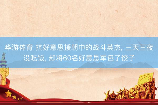 华游体育 抗好意思援朝中的战斗英杰， 三天三夜没吃饭， 却将60名好意思军包了饺子