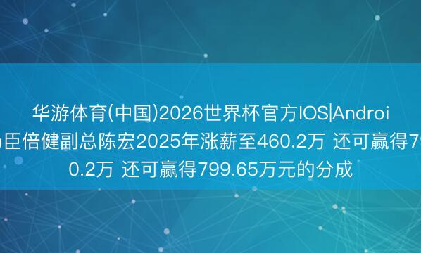 华游体育(中国)2026世界杯官方IOS|Android手机app下载 汤臣倍健副总陈宏2025年涨薪至460.2万 还可赢得799.65万元的分成