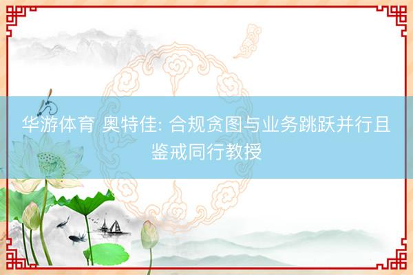 华游体育 奥特佳: 合规贪图与业务跳跃并行且鉴戒同行教授