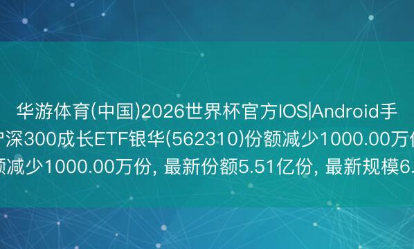 华游体育(中国)2026世界杯官方IOS|Android手机app下载 6月16日沪深300成长ETF银华(562310)份额减少1000.00万份， 最新份额5.51亿份， 最新规模6.41亿元