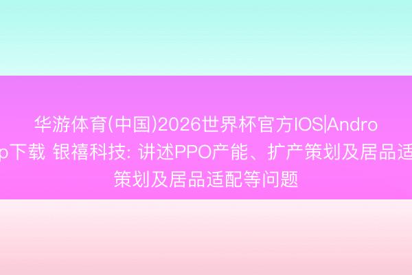 华游体育(中国)2026世界杯官方IOS|Android手机app下载 银禧科技: 讲述PPO产能、扩产策划及居品适配等问题