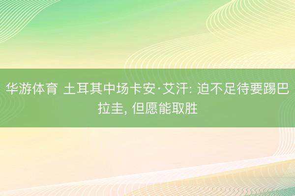 华游体育 土耳其中场卡安·艾汗: 迫不足待要踢巴拉圭， 但愿能取胜