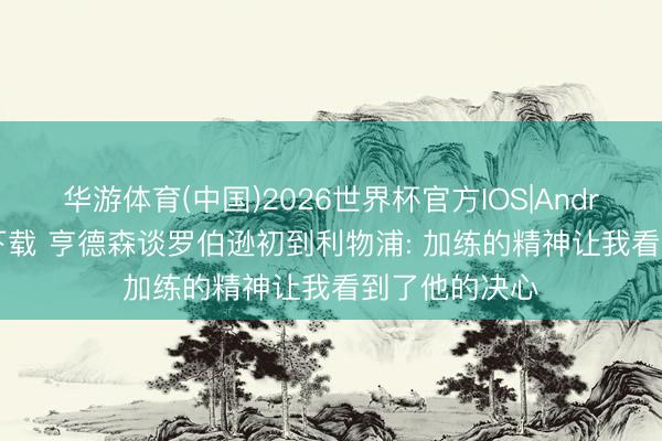 华游体育(中国)2026世界杯官方IOS|Android手机app下载 亨德森谈罗伯逊初到利物浦: 加练的精神让我看到了他的决心