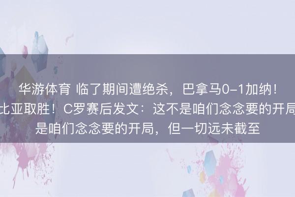 华游体育 临了期间遭绝杀，巴拿马0-1加纳！迪亚斯传射，哥伦比亚取胜！C罗赛后发文：这不是咱们念念要的开局，但一切远未截至