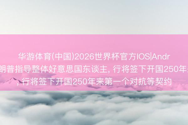 华游体育(中国)2026世界杯官方IOS|Android手机app下载 特朗普指导整体好意思国东谈主， 行将签下开国250年来第一个对抗等契约