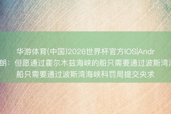 华游体育(中国)2026世界杯官方IOS|Android手机app下载 伊朗:但愿通过霍尔木兹海峡的船只需要通过波斯湾海峡科罚局提交央求