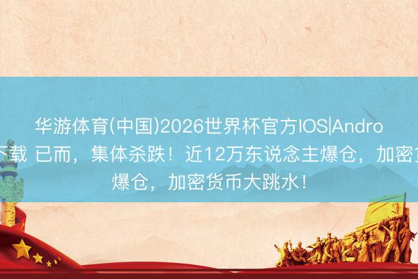 华游体育(中国)2026世界杯官方IOS|Android手机app下载 已而,集体杀跌!近12万东说念主爆仓,加密货币大跳水!