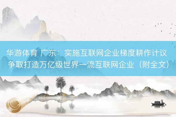 华游体育 广东：实施互联网企业梯度耕作计议 争取打造万亿级世界一流互联网企业（附全文）