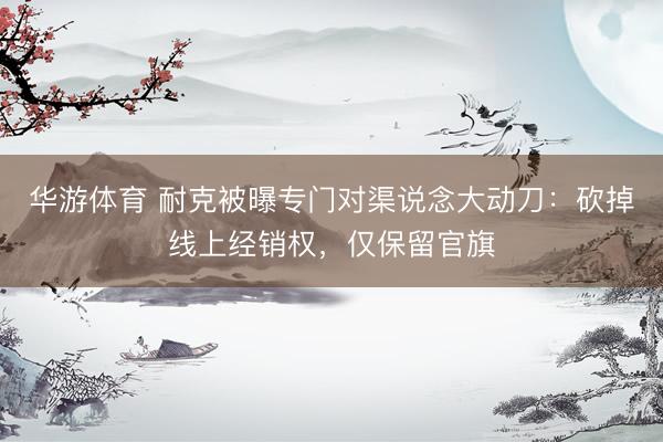 华游体育 耐克被曝专门对渠说念大动刀：砍掉线上经销权，仅保留官旗