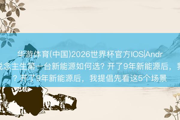 华游体育(中国)2026世界杯官方IOS|Android手机app下载 东说念主生第一台新能源如何选? 开了9年新能源后,我提倡先看这5个场景