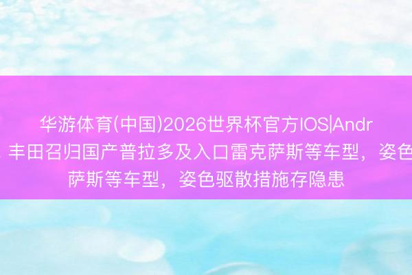 华游体育(中国)2026世界杯官方IOS|Android手机app下载 丰田召归国产普拉多及入口雷克萨斯等车型，姿色驱散措施存隐患