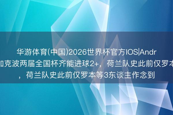 华游体育(中国)2026世界杯官方IOS|Android手机app下载 加克波两届全国杯齐能进球2+,荷兰队史此前仅罗本等3东谈主作念到