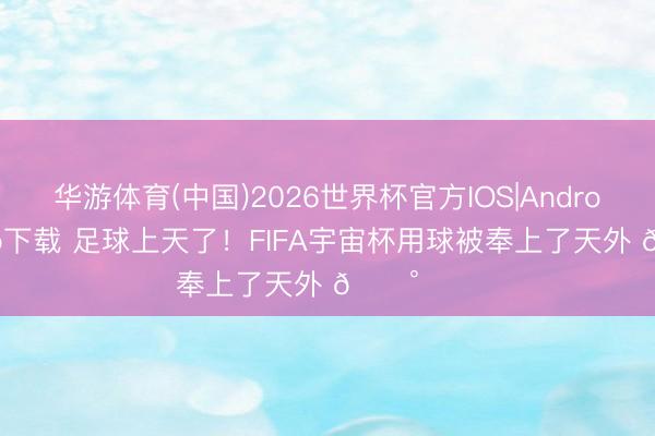 华游体育(中国)2026世界杯官方IOS|Android手机app下载 足球上天了!FIFA宇宙杯用球被奉上了天外 🛰️⚽️