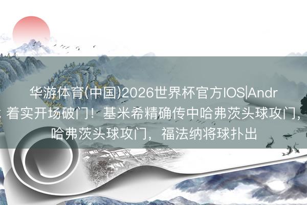 华游体育(中国)2026世界杯官方IOS|Android手机app下载 着实开场破门!基米希精确传中哈弗茨头球攻门,福法纳将球扑出