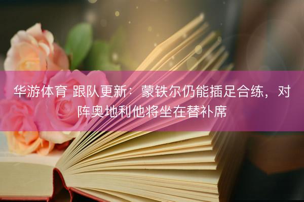 华游体育 跟队更新:蒙铁尔仍能插足合练,对阵奥地利他将坐在替补席
